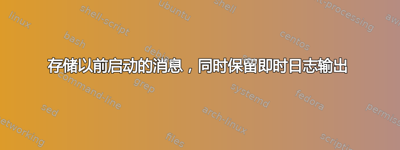 存储以前启动的消息，同时保留即时日志输出