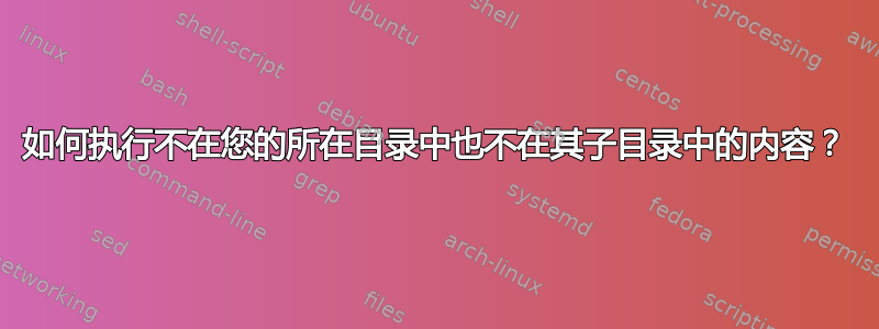 如何执行不在您的所在目录中也不在其子目录中的内容？