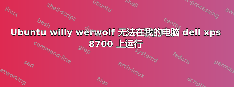 Ubuntu willy werwolf 无法在我的电脑 dell xps 8700 上运行