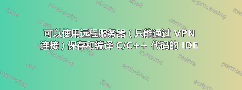可以使用远程服务器（只能通过 VPN 连接）保存和编译 C/C++ 代码的 IDE