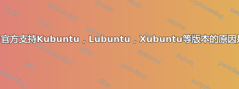 Ubuntu官方支持Kubuntu，Lubuntu，Xubuntu等版本的原因是什么？