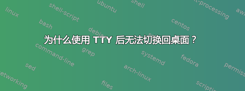 为什么使用 TTY 后无法切换回桌面？