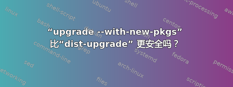 “upgrade --with-new-pkgs” 比“dist-upgrade” 更安全吗？