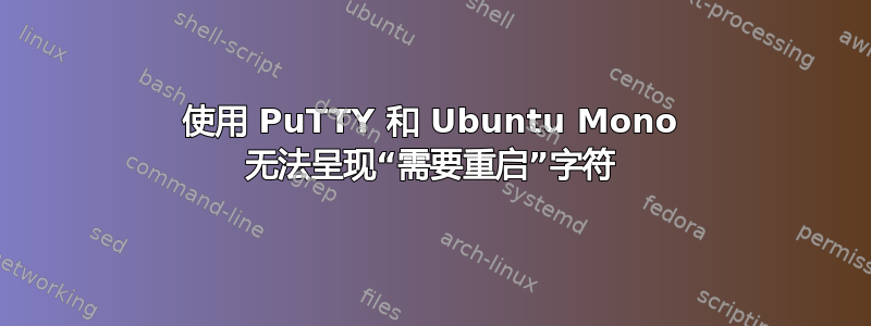 使用 PuTTY 和 Ubuntu Mono 无法呈现“需要重启”字符