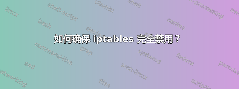 如何确保 iptables 完全禁用？