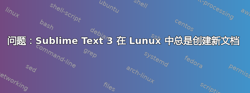 问题：Sublime Text 3 在 Lunux 中总是创建新文档