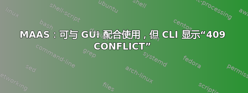 MAAS：可与 GUI 配合使用，但 CLI 显示“409 CONFLICT”