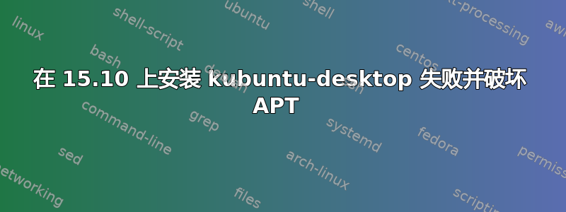 在 15.10 上安装 kubuntu-desktop 失败并破坏 APT 