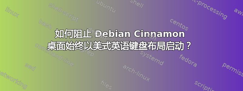 如何阻止 Debian Cinnamon 桌面始终以美式英语键盘布局启动？