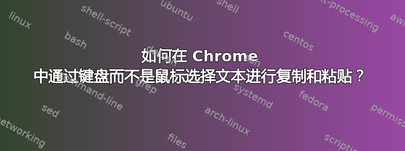 如何在 Chrome 中通过键盘而不是鼠标选择文本进行复制和粘贴？