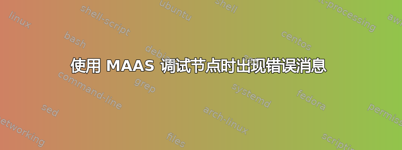 使用 MAAS 调试节点时出现错误消息