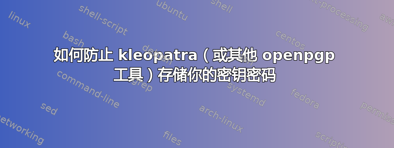 如何防止 kleopatra（或其他 openpgp 工具）存储你的密钥密码