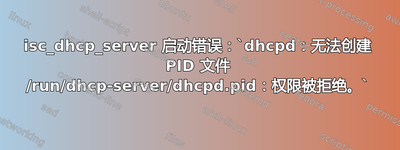 isc_dhcp_server 启动错误：`dhcpd：无法创建 PID 文件 /run/dhcp-server/dhcpd.pid：权限被拒绝。`