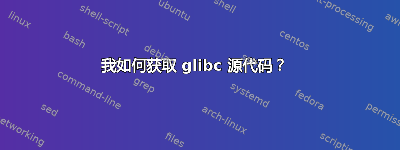 我如何获取 glibc 源代码？ 