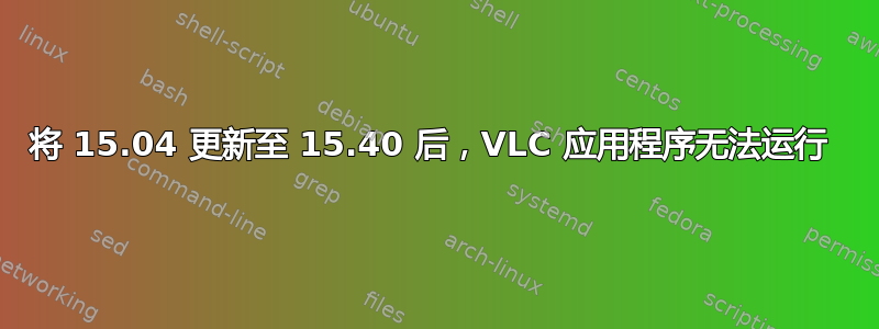 将 15.04 更新至 15.40 后，VLC 应用程序无法运行 