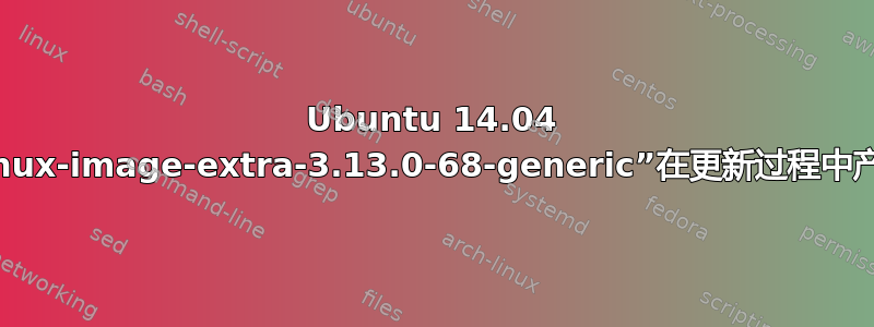 Ubuntu 14.04 内核“linux-image-extra-3.13.0-68-generic”在更新过程中产生错误