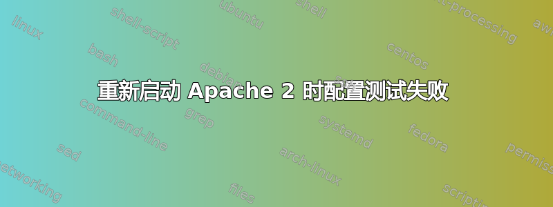 重新启动 Apache 2 时配置测试失败