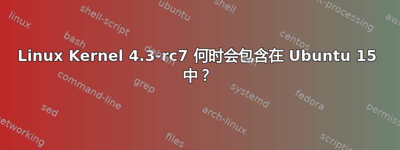 Linux Kernel 4.3-rc7 何时会包含在 Ubuntu 15 中？