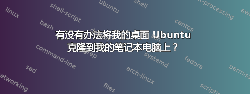 有没有办法将我的桌面 Ubuntu 克隆到我的笔记本电脑上？