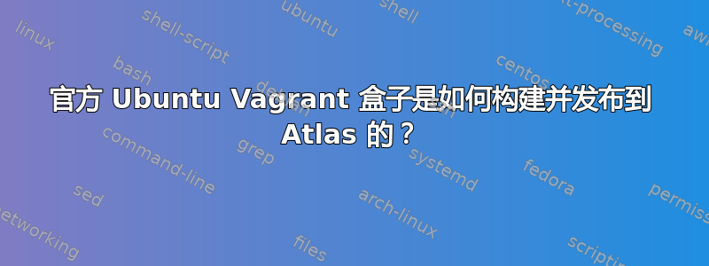 官方 Ubuntu Vagrant 盒子是如何构建并发布到 Atlas 的？