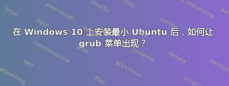 在 Windows 10 上安装最小 Ubuntu 后，如何让 grub 菜单出现？