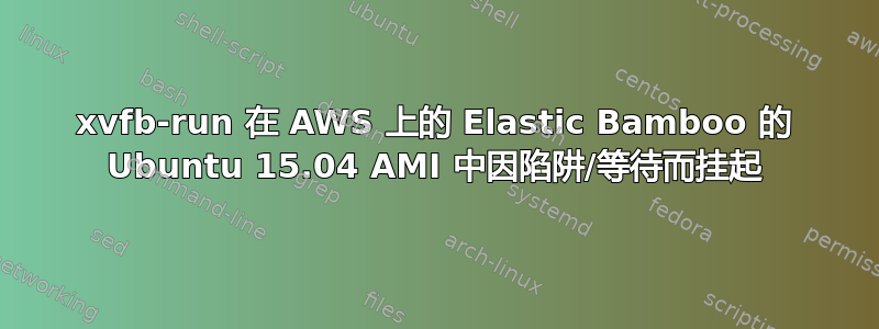 xvfb-run 在 AWS 上的 Elastic Bamboo 的 Ubuntu 15.04 AMI 中因陷阱/等待而挂起