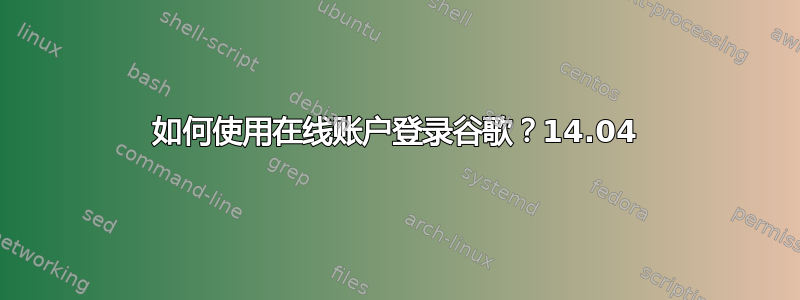 如何使用在线账户登录谷歌？14.04