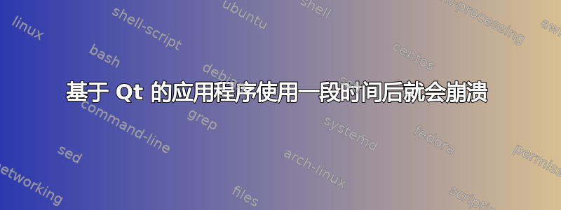 基于 Qt 的应用程序使用一段时间后就会崩溃