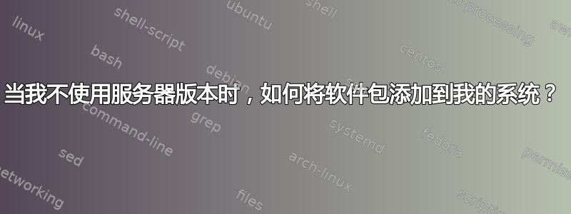 当我不使用服务器版本时，如何将软件包添加到我的系统？