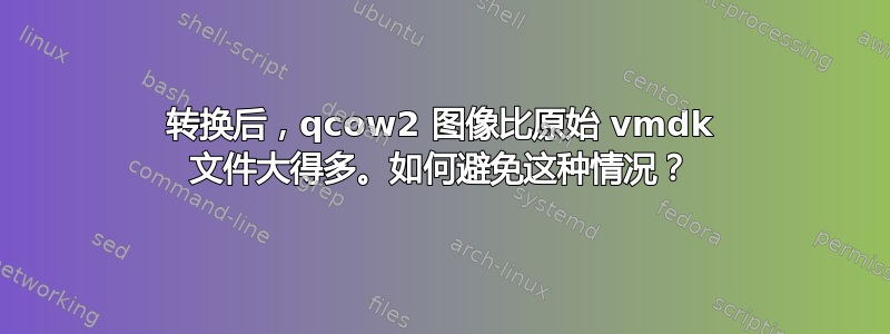 转换后，qcow2 图像比原始 vmdk 文件大得多。如何避免这种情况？