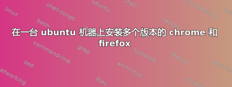 在一台 ubuntu 机器上安装多个版本的 chrome 和 firefox