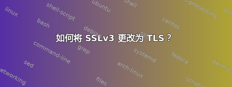 如何将 SSLv3 更改为 TLS？