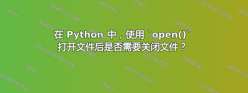 在 Python 中，使用 `open()` 打开文件后是否需要关闭文件？