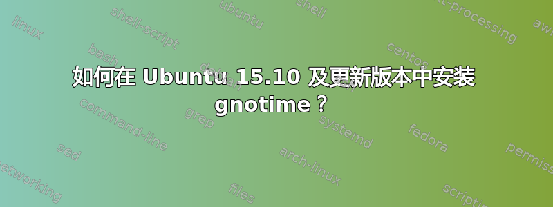 如何在 Ubuntu 15.10 及更新版本中安装 gnotime？