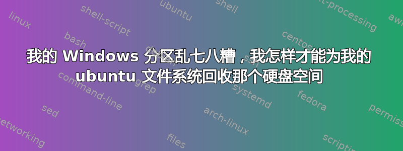 我的 Windows 分区乱七八糟，我怎样才能为我的 ubuntu 文件系统回收那个硬盘空间