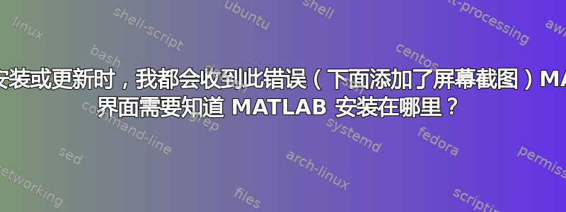 每当我安装或更新时，我都会收到此错误（下面添加了屏幕截图）MATLAB 界面需要知道 MATLAB 安装在哪里？