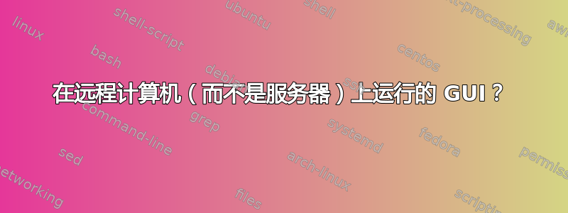 在远程计算机（而不是服务器）上运行的 GUI？