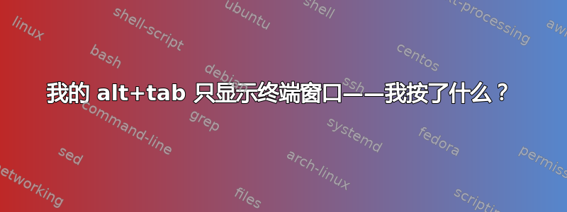 我的 alt+tab 只显示终端窗口——我按了什么？