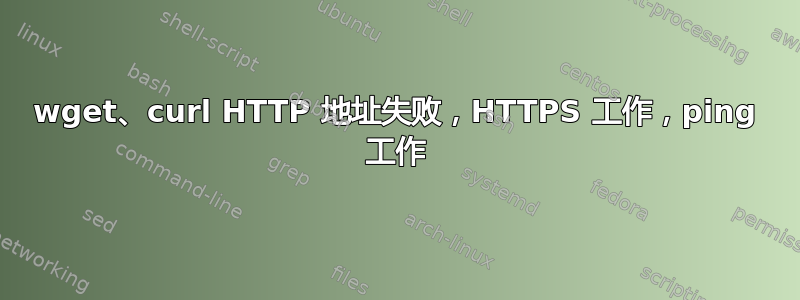 wget、curl HTTP 地址失败，HTTPS 工作，ping 工作