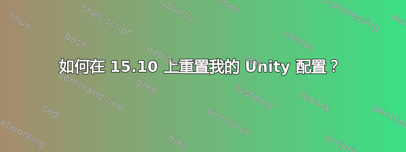 如何在 15.10 上重置我的 Unity 配置？