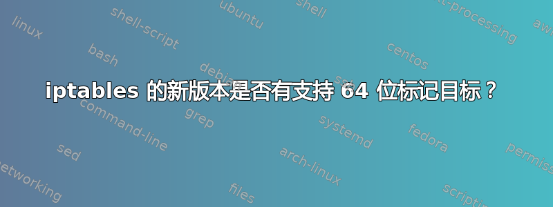 iptables 的新版本是否有支持 64 位标记目标？