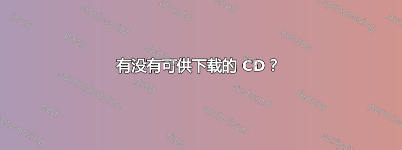 有没有可供下载的 CD？