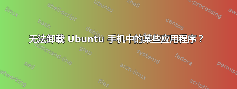 无法卸载 Ubuntu 手机中的某些应用程序？