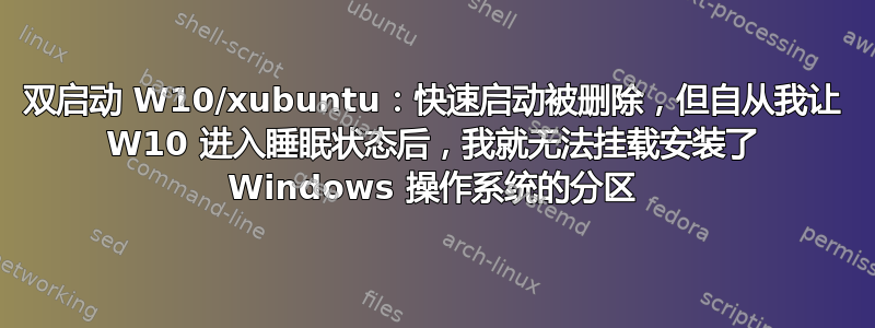 双启动 W10/xubuntu：快速启动被删除，但自从我让 W10 进入睡眠状态后，我就无法挂载安装了 Windows 操作系统的分区