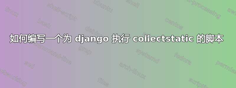 如何编写一个为 django 执行 collectstatic 的脚本