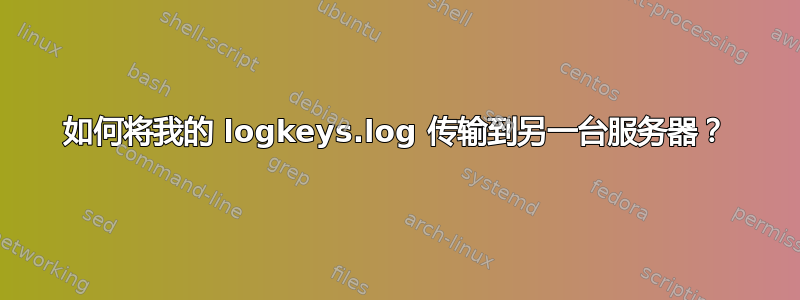 如何将我的 logkeys.log 传输到另一台服务器？