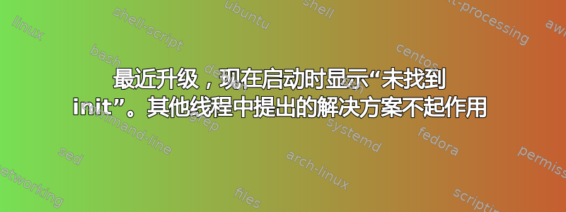 最近升级，现在启动时显示“未找到 init”。其他线程中提出的解决方案不起作用