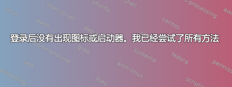 登录后没有出现图标或启动器。我已经尝试了所有方法