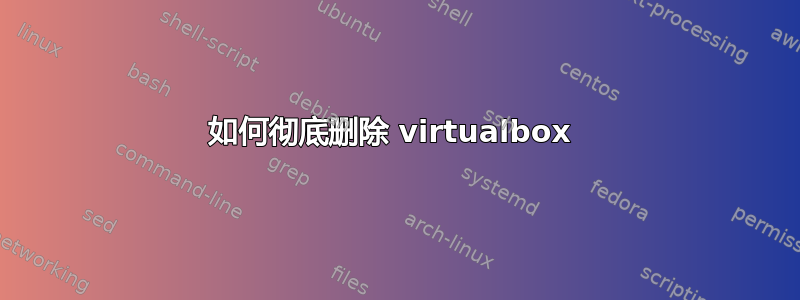 如何彻底删除 virtualbox 