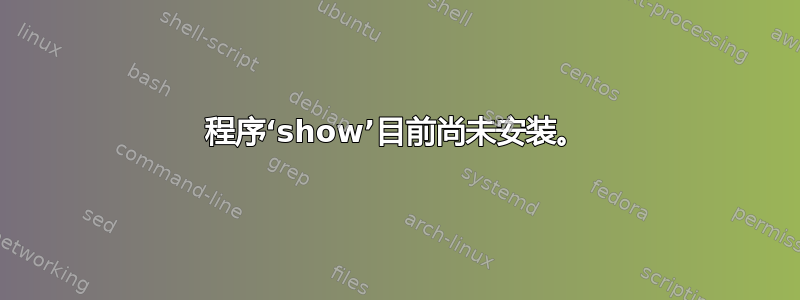 程序‘show’目前尚未安装。